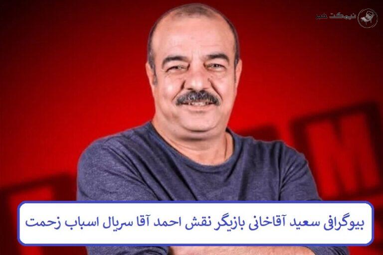 بیوگرافی سعید آقاخانی بازیگر سریال اسباب زحمت در نقش احمد آقا