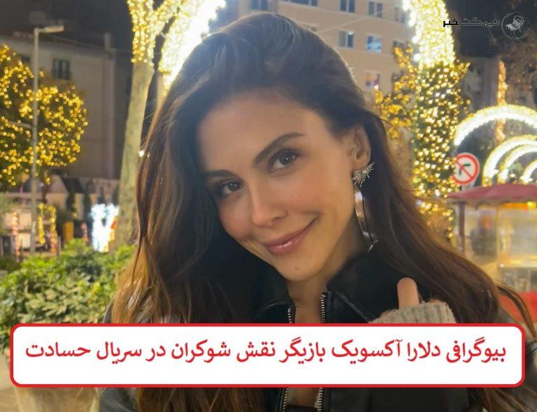 بیوگرافی دلارا آکسویک بازیگر نقش شوکران در سریال حسادت + عکس